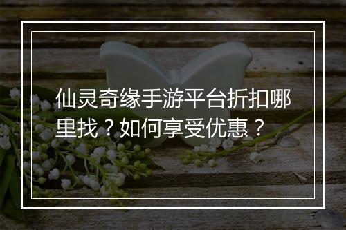 仙灵奇缘手游平台折扣哪里找?如何享受优惠?