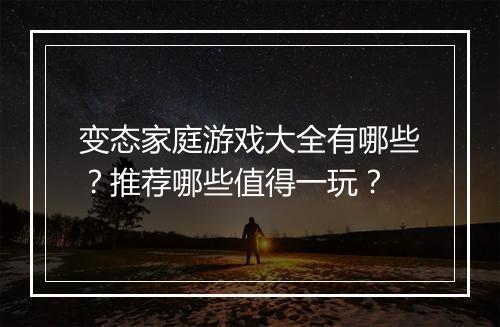 变态家庭游戏大全有哪些？推荐哪些值得一玩？