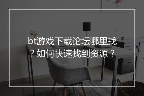 bt游戏下载论坛哪里找？如何快速找到资源？