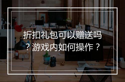 折扣礼包可以赠送吗?游戏内如何操作?