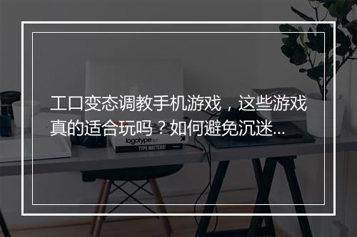 工口变态调教手机游戏，这些游戏真的适合玩吗？如何避免沉迷？