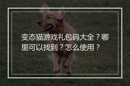 变态猫游戏礼包码大全?哪里可以找到?怎么使用?