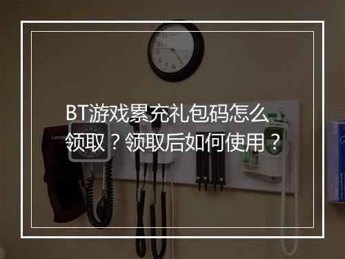 BT游戏累充礼包码怎么领取？领取后如何使用？