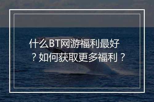 什么BT网游福利最好?如何获取更多福利?