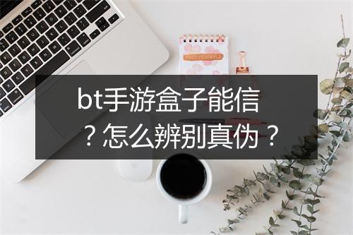 bt手游盒子能信？怎么辨别真伪？