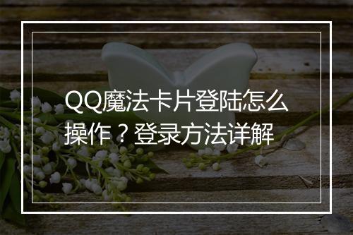 QQ魔法卡片登陆怎么操作？登录方法详解