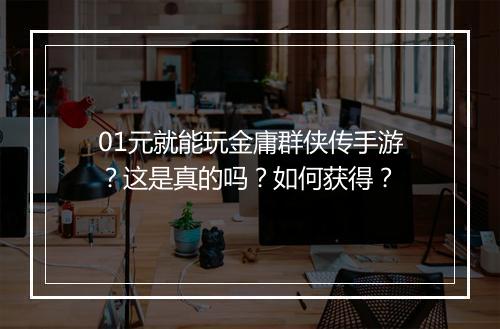 01元就能玩金庸群侠传手游?这是真的吗?如何获得?