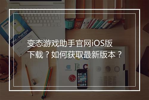 变态游戏助手官网iOS版下载？如何获取最新版本？