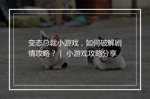 变态总裁小游戏，如何破解剧情攻略？｜ 小游戏攻略分享