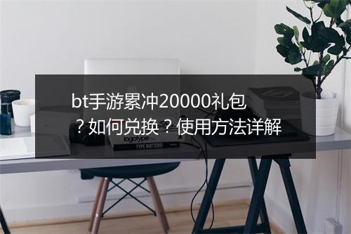 bt手游累冲20000礼包？如何兑换？使用方法详解