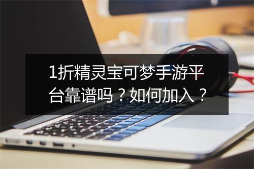 1折精灵宝可梦手游平台靠谱吗？如何加入？