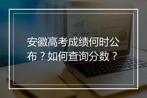 安徽高考成绩何时公布？如何查询分数？