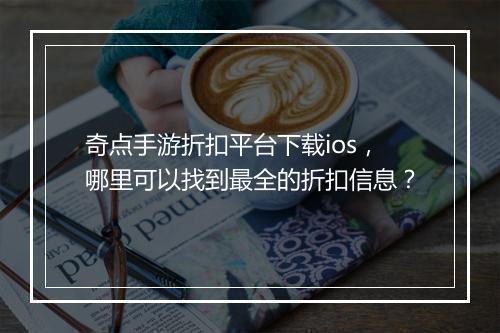 奇点手游折扣平台下载ios，哪里可以找到最全的折扣信息？