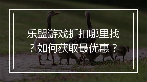 乐盟游戏折扣哪里找？如何获取最优惠？