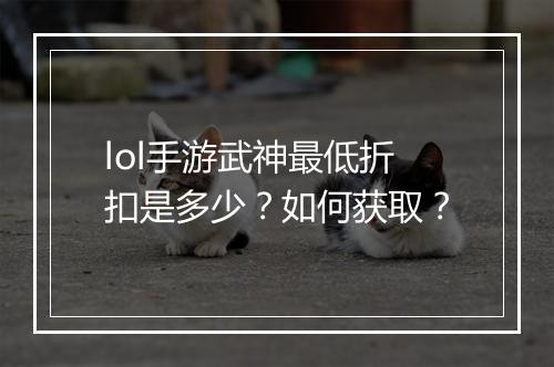 lol手游武神最低折扣是多少？如何获取？