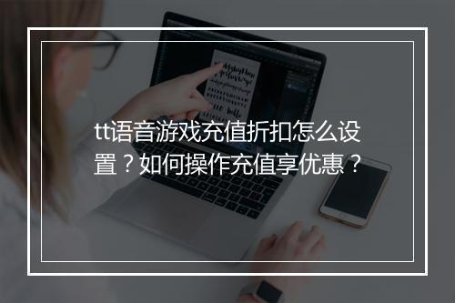 tt语音游戏充值折扣怎么设置？如何操作充值享优惠？