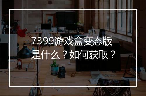 7399游戏盒变态版是什么？如何获取？