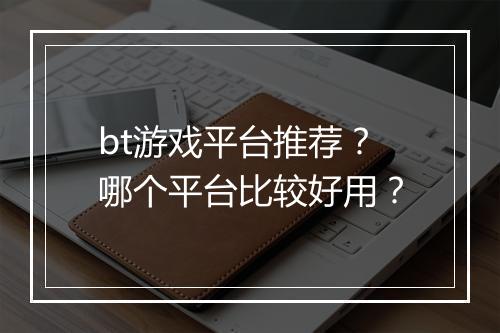 bt游戏平台推荐？哪个平台比较好用？