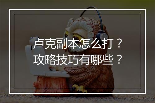 卢克副本怎么打？攻略技巧有哪些？