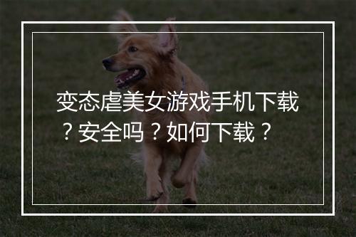 变态虐美女游戏手机下载?安全吗?如何下载?