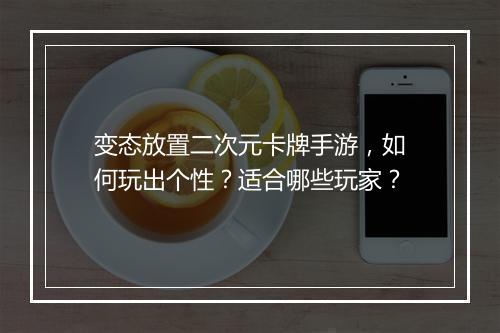 变态放置二次元卡牌手游，如何玩出个性？适合哪些玩家？