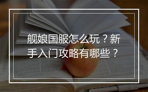 舰娘国服怎么玩?新手入门攻略有哪些?