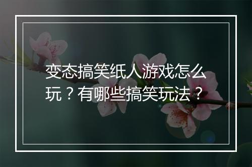 变态搞笑纸人游戏怎么玩?有哪些搞笑玩法?