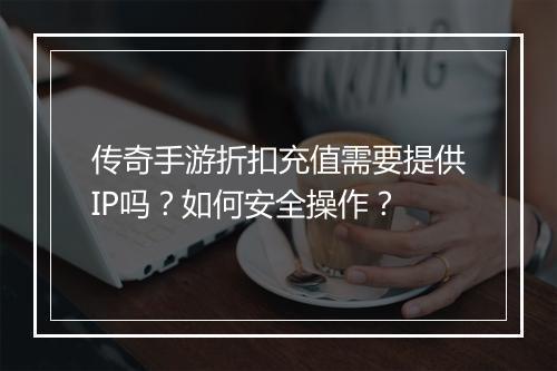 传奇手游折扣充值需要提供IP吗？如何安全操作？