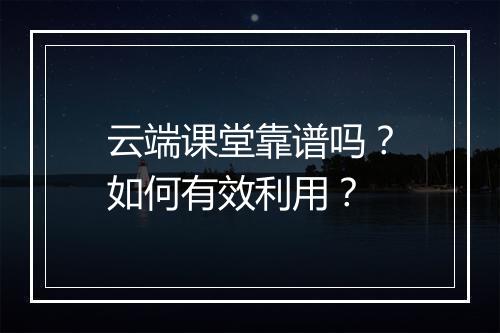 云端课堂靠谱吗？如何有效利用？