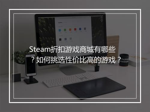 Steam折扣游戏商城有哪些?如何挑选性价比高的游戏?