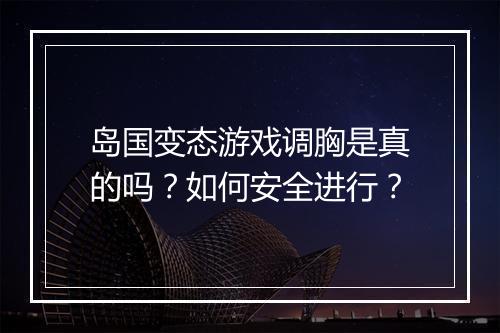 岛国变态游戏调胸是真的吗？如何安全进行？