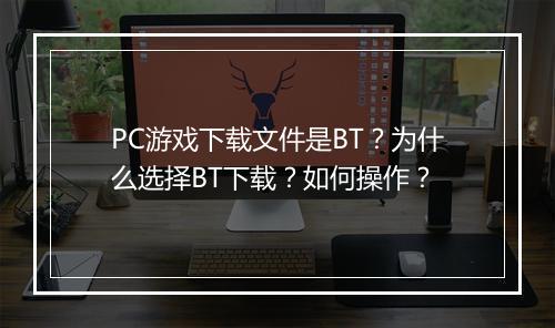 PC游戏下载文件是BT？为什么选择BT下载？如何操作？