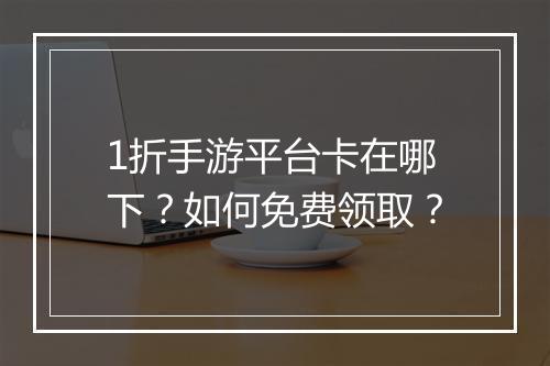 1折手游平台卡在哪下？如何免费领取？