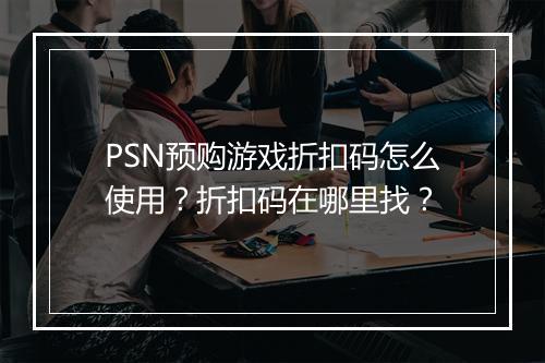 PSN预购游戏折扣码怎么使用?折扣码在哪里找?