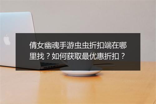 倩女幽魂手游虫虫折扣端在哪里找？如何获取最优惠折扣？