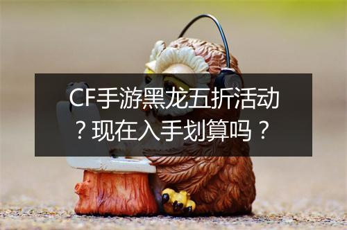 CF手游黑龙五折活动?现在入手划算吗?
