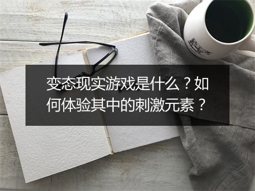 变态现实游戏是什么？如何体验其中的刺激元素？
