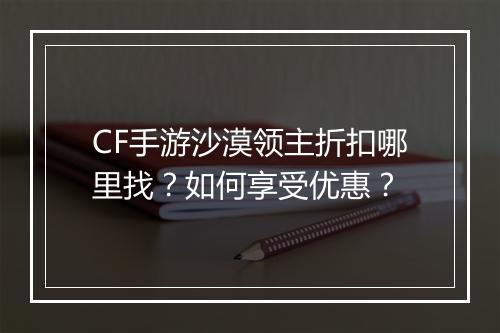 CF手游沙漠领主折扣哪里找？如何享受优惠？