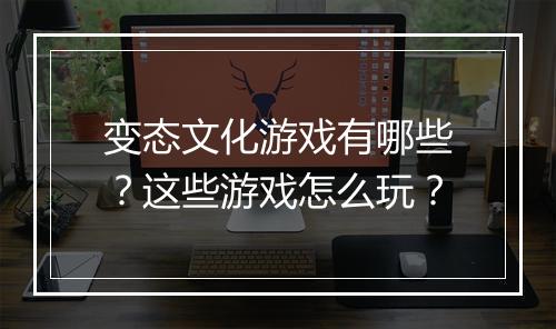 变态文化游戏有哪些?这些游戏怎么玩?