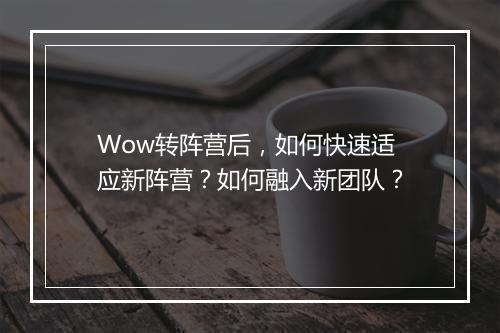 Wow转阵营后，如何快速适应新阵营？如何融入新团队？