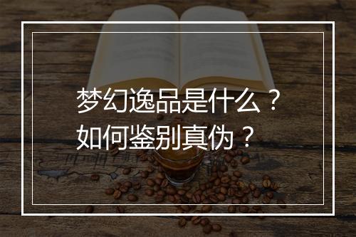 梦幻逸品是什么？如何鉴别真伪？
