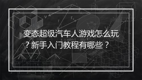 变态超级汽车人游戏怎么玩？新手入门教程有哪些？