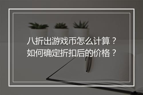 八折出游戏币怎么计算？如何确定折扣后的价格？