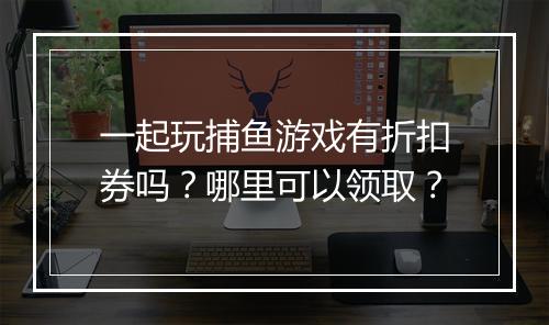 一起玩捕鱼游戏有折扣券吗？哪里可以领取？