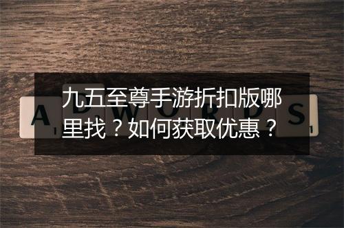 九五至尊手游折扣版哪里找？如何获取优惠？