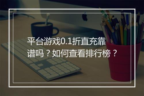 平台游戏0.1折直充靠谱吗？如何查看排行榜？