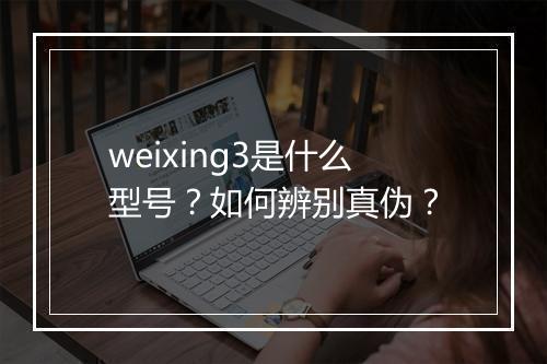 weixing3是什么型号？如何辨别真伪？