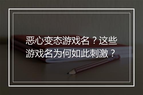 恶心变态游戏名？这些游戏名为何如此刺激？