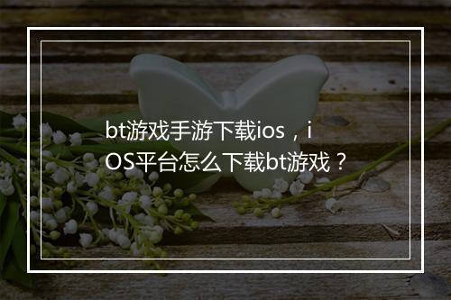 bt游戏手游下载ios，iOS平台怎么下载bt游戏？
