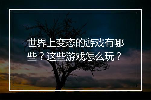 世界上变态的游戏有哪些？这些游戏怎么玩？